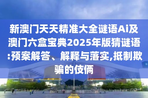 新澳門天天精準(zhǔn)大全謎語Ai及澳門六盒寶典2025年版猜謎語:預(yù)案解答、解釋與落實(shí),抵制欺騙的伎倆