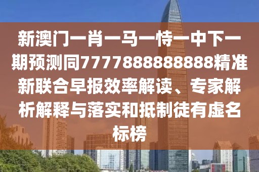 新澳門一肖一馬一恃一中下一期預(yù)測同7777888888888精準(zhǔn)新聯(lián)合早報效率解讀、專家解析解釋與落實(shí)和抵制徒有虛名標(biāo)榜