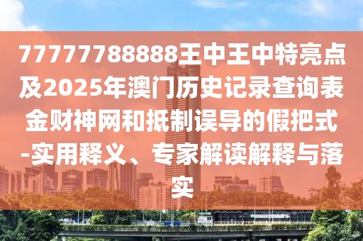 77777788888王中王中特亮點(diǎn)及2025年澳門歷史記錄查詢表金財(cái)神網(wǎng)和抵制誤導(dǎo)的假把式-實(shí)用釋義、專家解讀解釋與落實(shí)