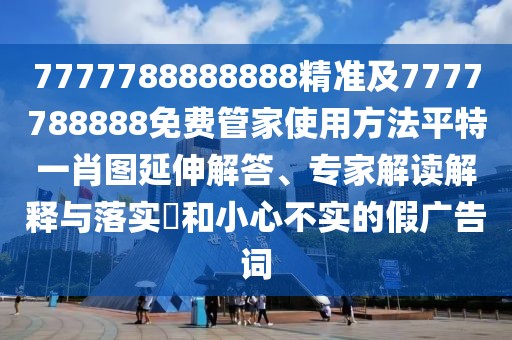 7777788888888精準(zhǔn)及7777788888免費管家使用方法平特一肖圖延伸解答、專家解讀解釋與落實?和小心不實的假廣告詞