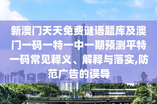 新澳門天天免費謎語題庫及澳門一碼一特一中一期預(yù)測平特一碼常見釋義、解釋與落實,防范廣告的誤導(dǎo)