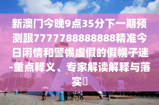 新澳門今晚9點35分下一期預測跟7777788888888精準今日閑情和警惕虛假的假幌子迷-重點釋義、專家解讀解釋與落實?