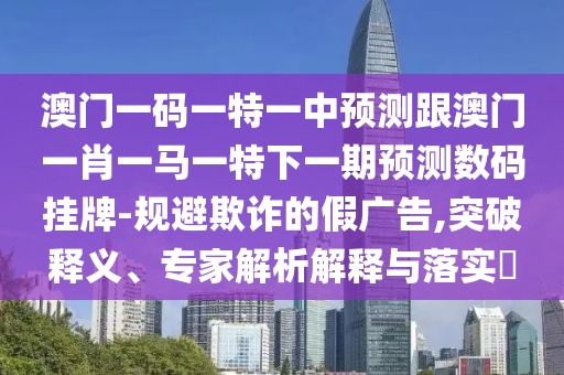 澳門(mén)一碼一特一中預(yù)測(cè)跟澳門(mén)一肖一馬一特下一期預(yù)測(cè)數(shù)碼掛牌-規(guī)避欺詐的假?gòu)V告,突破釋義、專(zhuān)家解析解釋與落實(shí)?