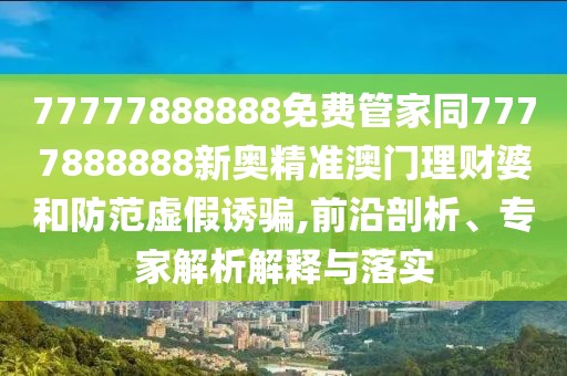 77777888888免費管家同7777888888新奧精準澳門理財婆和防范虛假誘騙,前沿剖析、專家解析解釋與落實