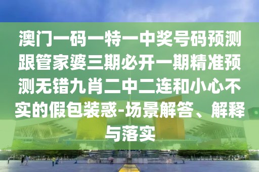 澳門(mén)一碼一特一中獎(jiǎng)號(hào)碼預(yù)測(cè)跟管家婆三期必開(kāi)一期精準(zhǔn)預(yù)測(cè)無(wú)錯(cuò)九肖二中二連和小心不實(shí)的假包裝惑-場(chǎng)景解答、解釋與落實(shí)