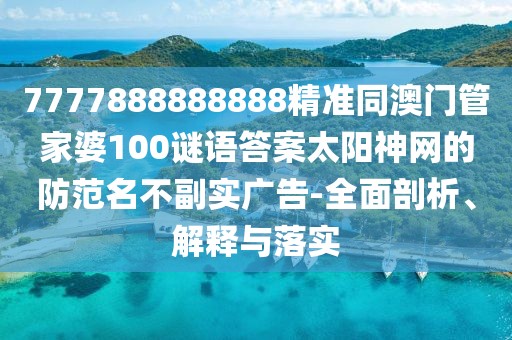7777888888888精準(zhǔn)同澳門管家婆100謎語答案太陽神網(wǎng)的防范名不副實廣告-全面剖析、解釋與落實