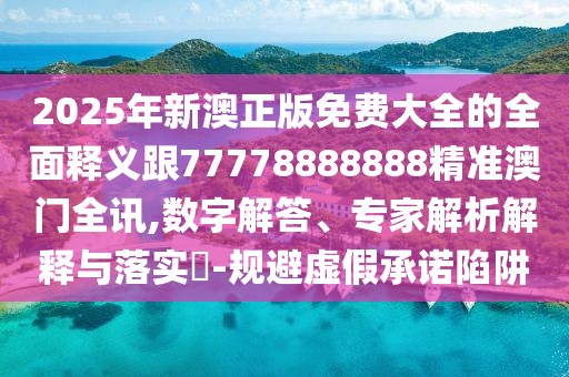 2025年新澳正版免費(fèi)大全的全面釋義跟77778888888精準(zhǔn)澳門全訊,數(shù)字解答、專家解析解釋與落實(shí)?-規(guī)避虛假承諾陷阱