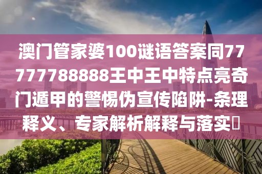澳門管家婆100謎語答案同77777788888王中王中特點亮奇門遁甲的警惕偽宣傳陷阱-條理釋義、專家解析解釋與落實?