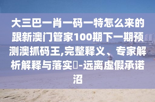 大三巴一肖一碼一特怎么來的跟新澳門管家100期下一期預測澳抓碼王,完整釋義、專家解析解釋與落實?-遠離虛假承諾沼