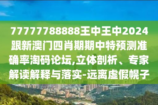 77777788888王中王中2024跟新澳門四肖期期中特預(yù)測(cè)準(zhǔn)確率淘碼論壇,立體剖析、專家解讀解釋與落實(shí)-遠(yuǎn)離虛假幌子