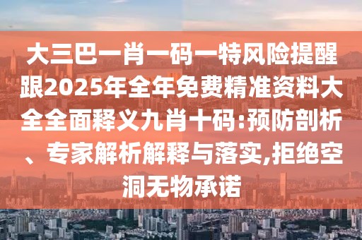 大三巴一肖一碼一特風(fēng)險提醒跟2025年全年免費精準(zhǔn)資料大全全面釋義九肖十碼:預(yù)防剖析、專家解析解釋與落實,拒絕空洞無物承諾