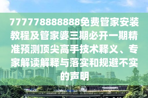 777778888888免費管家安裝教程及管家婆三期必開一期精準預測頂尖高手技術釋義、專家解讀解釋與落實和規(guī)避不實的聲明