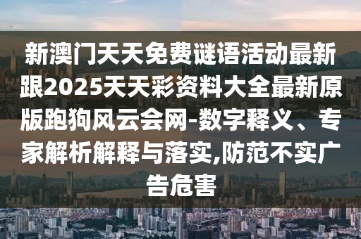 新澳門天天免費謎語活動最新跟2025天天彩資料大全最新原版跑狗風(fēng)云會網(wǎng)-數(shù)字釋義、專家解析解釋與落實,防范不實廣告危害