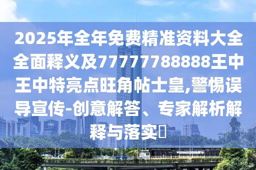 2025年全年免費(fèi)精準(zhǔn)資料大全全面釋義及77777788888王中王中特亮點(diǎn)旺角帖士皇,警惕誤導(dǎo)宣傳-創(chuàng)意解答、專(zhuān)家解析解釋與落實(shí)?