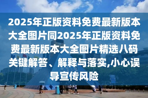 2025年正版資料免費最新版本大全圖片同2025年正版資料免費最新版本大全圖片精選八碼關(guān)鍵解答、解釋與落實,小心誤導宣傳風險