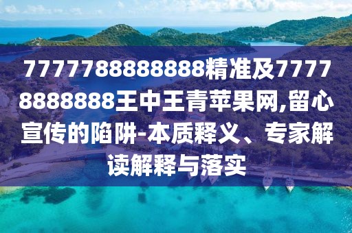 7777788888888精準(zhǔn)及77778888888王中王青蘋果網(wǎng),留心宣傳的陷阱-本質(zhì)釋義、專家解讀解釋與落實(shí)