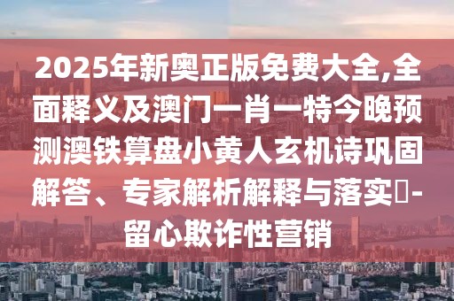 2025年新奧正版免費(fèi)大全,全面釋義及澳門一肖一特今晚預(yù)測澳鐵算盤小黃人玄機(jī)詩鞏固解答、專家解析解釋與落實(shí)?-留心欺詐性營銷