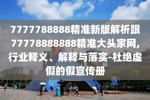7777788888精準(zhǔn)新版解析跟77778888888精準(zhǔn)大頭家網(wǎng),行業(yè)釋義、解釋與落實(shí)-杜絕虛假的假宣傳冊(cè)