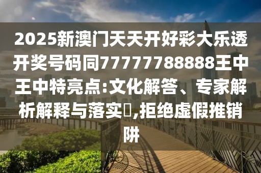 2025新澳門天天開好彩大樂透開獎號碼同77777788888王中王中特亮點:文化解答、專家解析解釋與落實?,拒絕虛假推銷阱