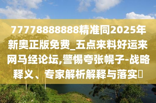 77778888888精準同2025年新奧正版免費_五點來料好運來網(wǎng)馬經(jīng)論壇,警惕夸張幌子-戰(zhàn)略釋義、專家解析解釋與落實?