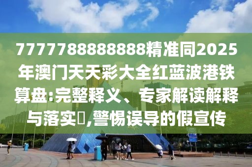 7777788888888精準同2025年澳門天天彩大全紅藍波港鐵算盤:完整釋義、專家解讀解釋與落實?,警惕誤導的假宣傳