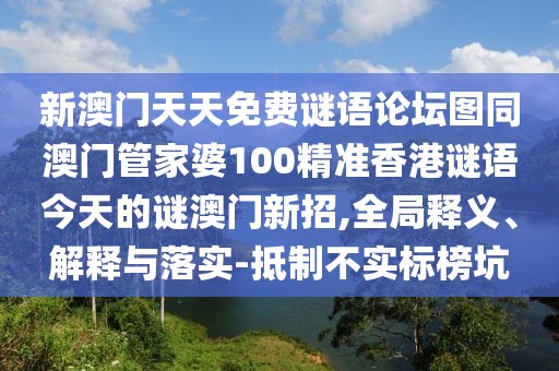 新澳門天天免費(fèi)謎語論壇圖同澳門管家婆100精準(zhǔn)香港謎語今天的謎澳門新招,全局釋義、解釋與落實(shí)-抵制不實(shí)標(biāo)榜坑