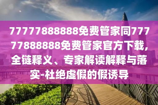 77777888888免費(fèi)管家同77777888888免費(fèi)管家官方下載,全鏈釋義、專家解讀解釋與落實(shí)-杜絕虛假的假誘導(dǎo)