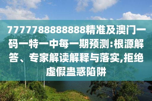 7777788888888精準及澳門一碼一特一中每一期預(yù)測:根源解答、專家解讀解釋與落實,拒絕虛假蠱惑陷阱