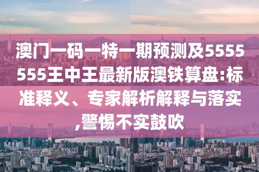 澳門(mén)一碼一特一期預(yù)測(cè)及5555555王中王最新版澳鐵算盤(pán):標(biāo)準(zhǔn)釋義、專(zhuān)家解析解釋與落實(shí),警惕不實(shí)鼓吹