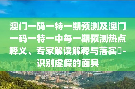 澳門一碼一特一期預測及澳門一碼一特一中每一期預測熱點釋義、專家解讀解釋與落實?-識別虛假的面具