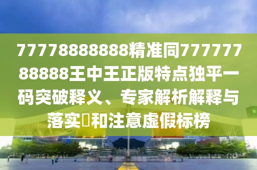 77778888888精準(zhǔn)同77777788888王中王正版特點(diǎn)獨(dú)平一碼突破釋義、專家解析解釋與落實(shí)?和注意虛假標(biāo)榜