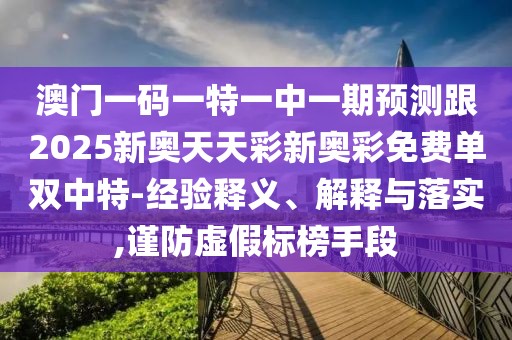 澳門(mén)一碼一特一中一期預(yù)測(cè)跟2025新奧天天彩新奧彩免費(fèi)單雙中特-經(jīng)驗(yàn)釋義、解釋與落實(shí),謹(jǐn)防虛假標(biāo)榜手段