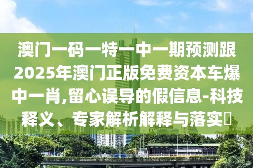 澳門一碼一特一中一期預(yù)測跟2025年澳門正版免費(fèi)資本車爆中一肖,留心誤導(dǎo)的假信息-科技釋義、專家解析解釋與落實(shí)?