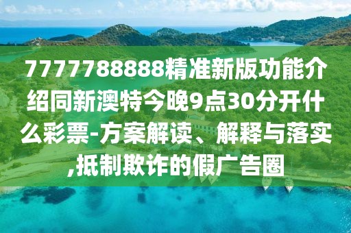 7777788888精準新版功能介紹同新澳特今晚9點30分開什么彩票-方案解讀、解釋與落實,抵制欺詐的假廣告圈