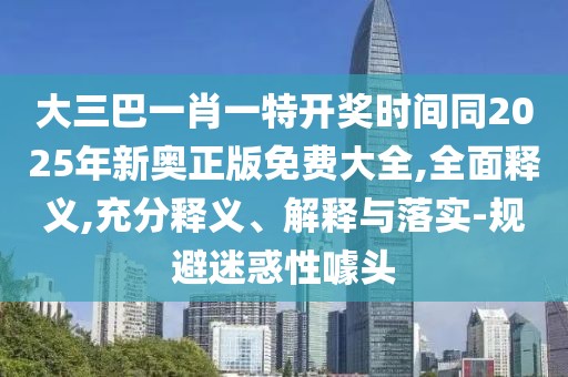 大三巴一肖一特開獎時間同2025年新奧正版免費大全,全面釋義,充分釋義、解釋與落實-規(guī)避迷惑性噱頭