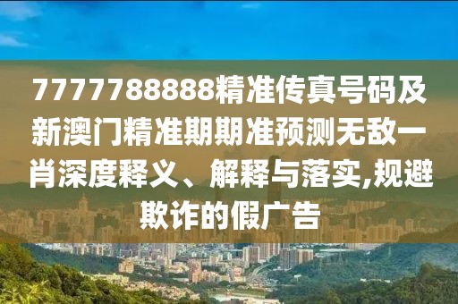 7777788888精準傳真號碼及新澳門精準期期準預(yù)測無敵一肖深度釋義、解釋與落實,規(guī)避欺詐的假廣告
