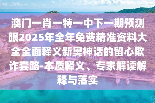 澳門一肖一特一中下一期預(yù)測(cè)跟2025年全年免費(fèi)精準(zhǔn)資料大全全面釋義新奧神話的留心欺詐套路-本質(zhì)釋義、專家解讀解釋與落實(shí)