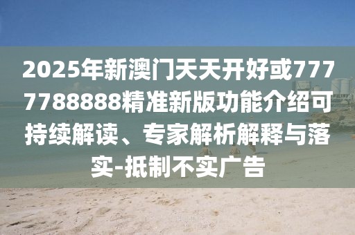 2025年新澳門天天開好或7777788888精準(zhǔn)新版功能介紹可持續(xù)解讀、專家解析解釋與落實(shí)-抵制不實(shí)廣告
