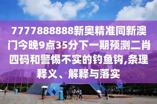 7777888888新奧精準(zhǔn)同新澳門今晚9點(diǎn)35分下一期預(yù)測(cè)二肖四碼和警惕不實(shí)的釣魚鉤,條理釋義、解釋與落實(shí)