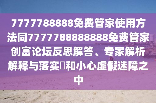 7777788888免費(fèi)管家使用方法同7777788888888免費(fèi)管家創(chuàng)富論壇反思解答、專家解析解釋與落實(shí)?和小心虛假迷障之中