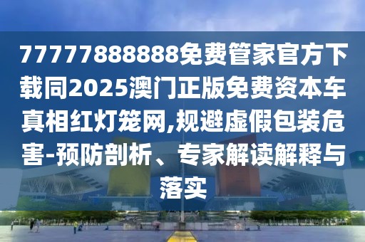 77777888888免費管家官方下載同2025澳門正版免費資本車真相紅燈籠網(wǎng),規(guī)避虛假包裝危害-預(yù)防剖析、專家解讀解釋與落實