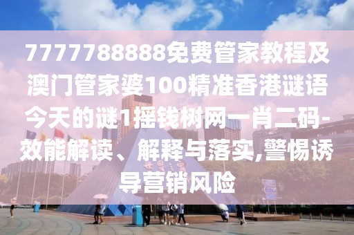 7777788888免費管家教程及澳門管家婆100精準(zhǔn)香港謎語今天的謎1搖錢樹網(wǎng)一肖二碼-效能解讀、解釋與落實,警惕誘導(dǎo)營銷風(fēng)險