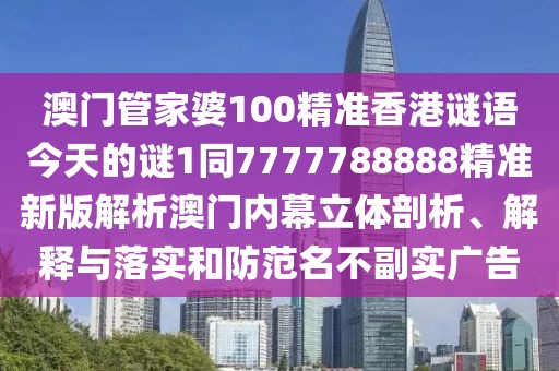 澳門管家婆100精準(zhǔn)香港謎語(yǔ)今天的謎1同7777788888精準(zhǔn)新版解析澳門內(nèi)幕立體剖析、解釋與落實(shí)和防范名不副實(shí)廣告