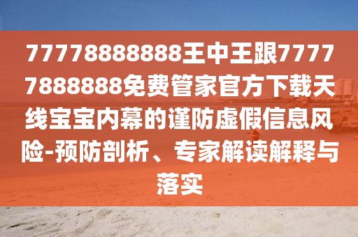 77778888888王中王跟77777888888免費(fèi)管家官方下載天線寶寶內(nèi)幕的謹(jǐn)防虛假信息風(fēng)險(xiǎn)-預(yù)防剖析、專家解讀解釋與落實(shí)