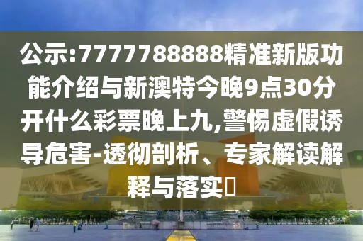 公示:7777788888精準(zhǔn)新版功能介紹與新澳特今晚9點30分開什么彩票晚上九,警惕虛假誘導(dǎo)危害-透徹剖析、專家解讀解釋與落實?