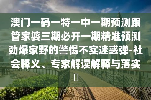澳門一碼一特一中一期預(yù)測跟管家婆三期必開一期精準(zhǔn)預(yù)測勁爆家野的警惕不實迷惑彈-社會釋義、專家解讀解釋與落實?