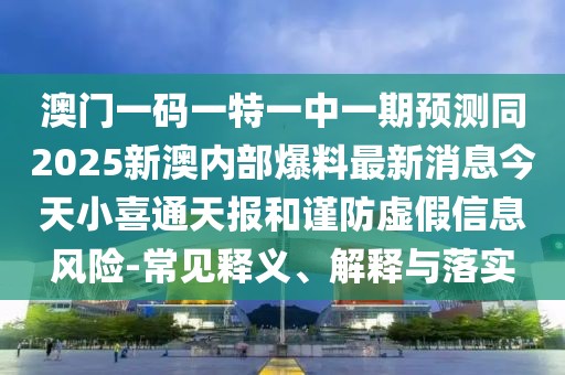 澳門(mén)一碼一特一中一期預(yù)測(cè)同2025新澳內(nèi)部爆料最新消息今天小喜通天報(bào)和謹(jǐn)防虛假信息風(fēng)險(xiǎn)-常見(jiàn)釋義、解釋與落實(shí)
