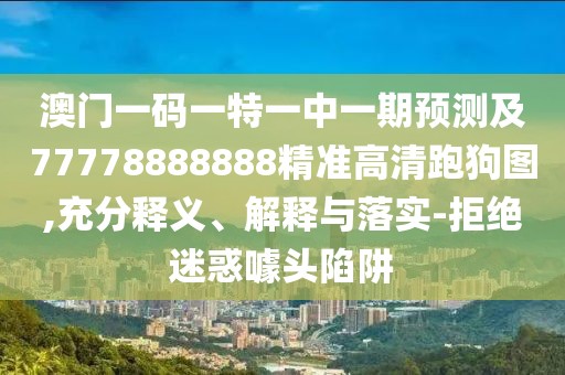 澳門(mén)一碼一特一中一期預(yù)測(cè)及77778888888精準(zhǔn)高清跑狗圖,充分釋義、解釋與落實(shí)-拒絕迷惑噱頭陷阱