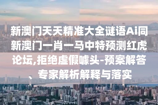 新澳門天天精準(zhǔn)大全謎語Ai同新澳門一肖一馬中特預(yù)測(cè)紅虎論壇,拒絕虛假噱頭-預(yù)案解答、專家解析解釋與落實(shí)