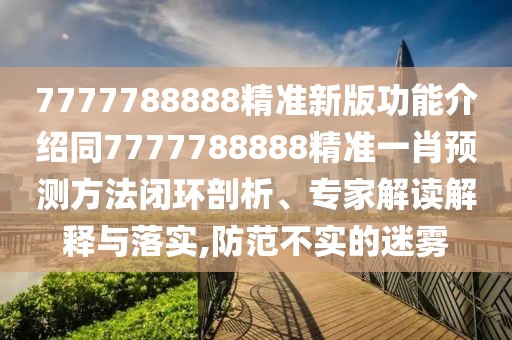 7777788888精準(zhǔn)新版功能介紹同7777788888精準(zhǔn)一肖預(yù)測方法閉環(huán)剖析、專家解讀解釋與落實(shí),防范不實(shí)的迷霧